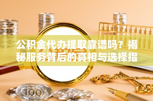 磴口公积金代办提取靠谱吗？揭秘服务背后的真相与选择指南