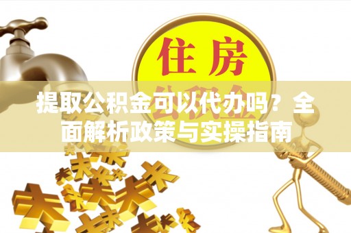 磴口提取公积金可以代办吗？全面解析政策与实操指南