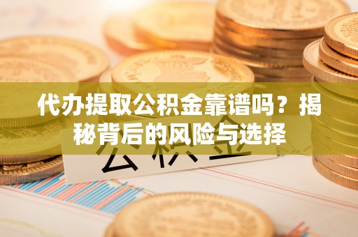 磴口代办提取公积金靠谱吗？揭秘背后的风险与选择