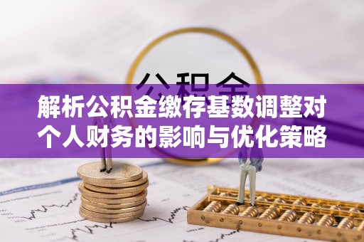 磴口解析公积金缴存基数调整对个人财务的影响与优化策略