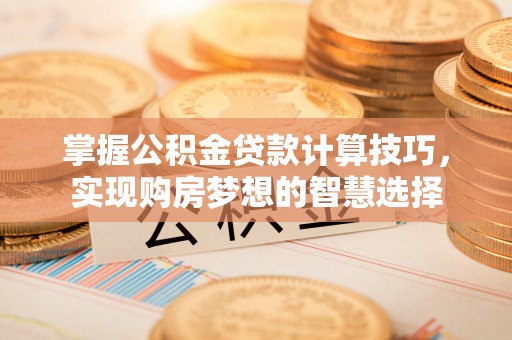 磴口掌握公积金贷款计算技巧，实现购房梦想的智慧选择