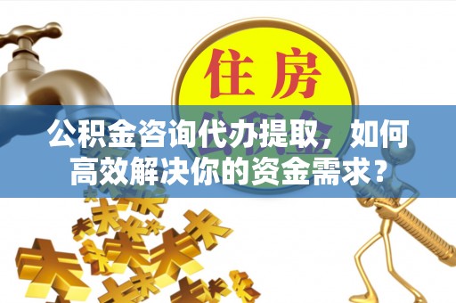 磴口公积金咨询代办提取，如何高效解决你的资金需求？