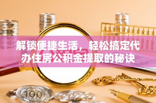 磴口解锁便捷生活，轻松搞定代办住房公积金提取的秘诀
