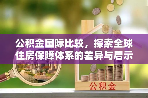 磴口公积金国际比较，探索全球住房保障体系的差异与启示