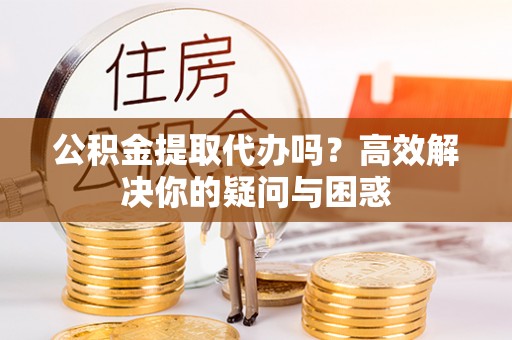 磴口公积金提取代办吗？高效解决你的疑问与困惑