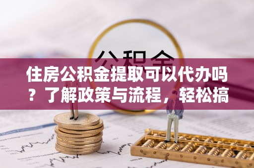 磴口住房公积金提取可以代办吗？了解政策与流程，轻松搞定公积金提取