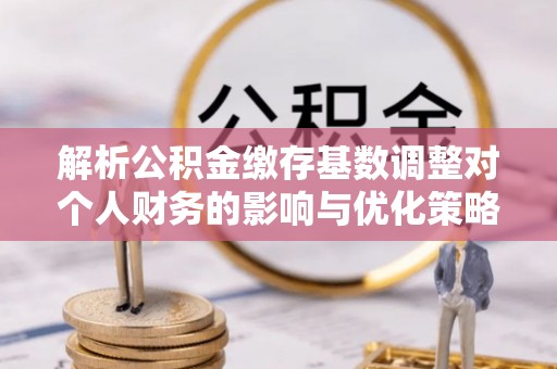 磴口解析公积金缴存基数调整对个人财务的影响与优化策略