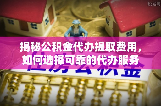 磴口揭秘公积金代办提取费用，如何选择可靠的代办服务