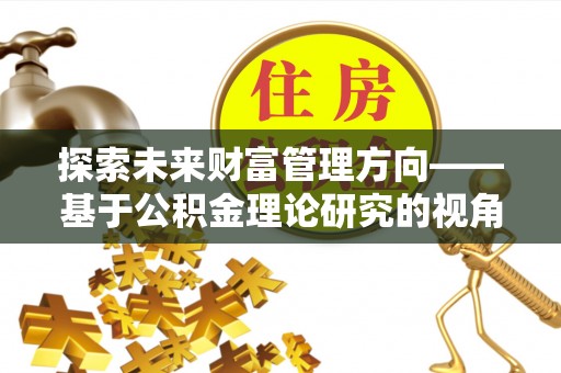 磴口探索未来财富管理方向——基于公积金理论研究的视角