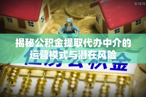 磴口揭秘公积金提取代办中介的运营模式与潜在风险