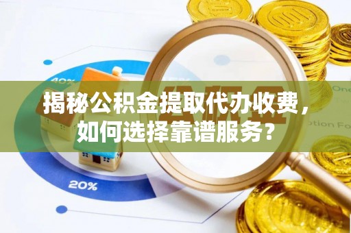 磴口揭秘公积金提取代办收费，如何选择靠谱服务？