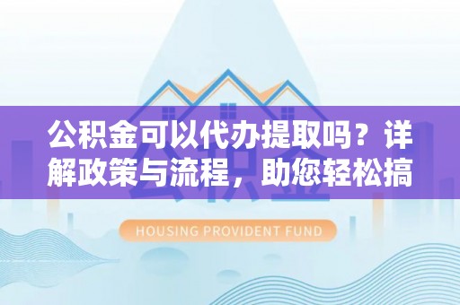 磴口公积金可以代办提取吗？详解政策与流程，助您轻松搞定！