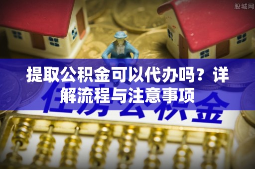 磴口提取公积金可以代办吗？详解流程与注意事项