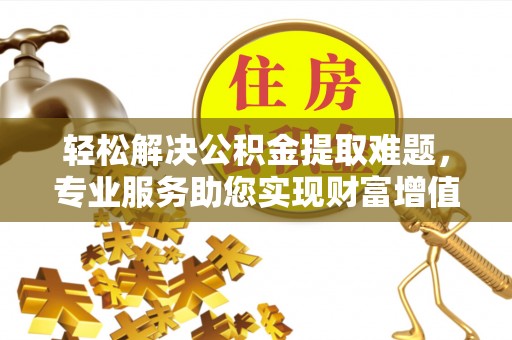 磴口轻松解决公积金提取难题，专业服务助您实现财富增值——代办公积金提取