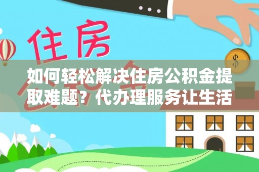 磴口如何轻松解决住房公积金提取难题？代办理服务让生活更简单