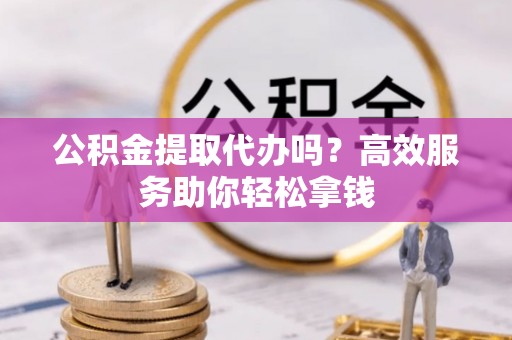 磴口公积金提取代办吗？高效服务助你轻松拿钱