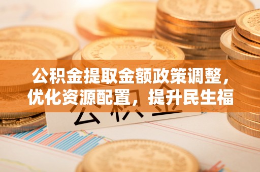 磴口公积金提取金额政策调整，优化资源配置，提升民生福祉