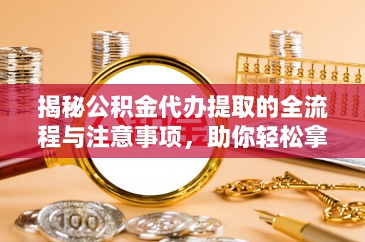 磴口揭秘公积金代办提取的全流程与注意事项，助你轻松拿回属于自己的钱