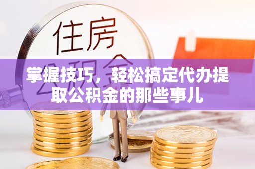 磴口掌握技巧，轻松搞定代办提取公积金的那些事儿