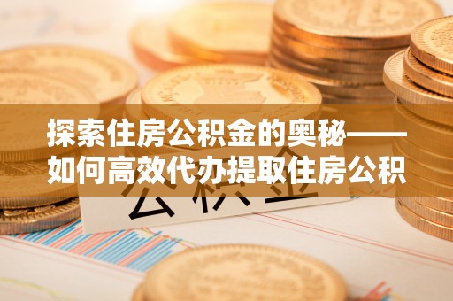 磴口探索住房公积金的奥秘——如何高效代办提取住房公积金