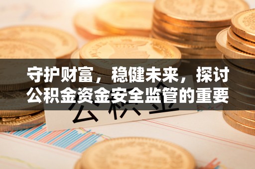 磴口守护财富，稳健未来，探讨公积金资金安全监管的重要性与实践