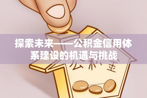 磴口探索未来——公积金信用体系建设的机遇与挑战