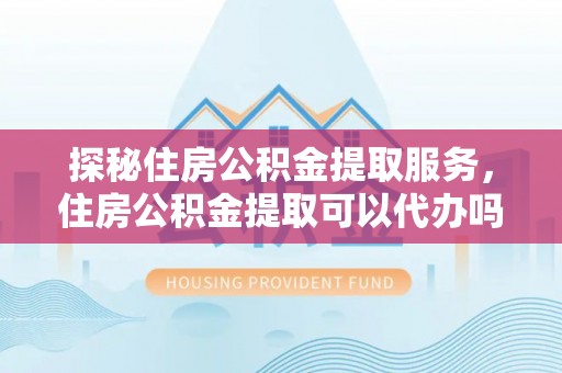 磴口探秘住房公积金提取服务，住房公积金提取可以代办吗的全方位解析