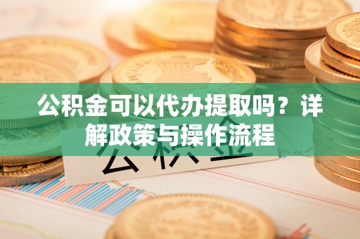 磴口公积金可以代办提取吗？详解政策与操作流程