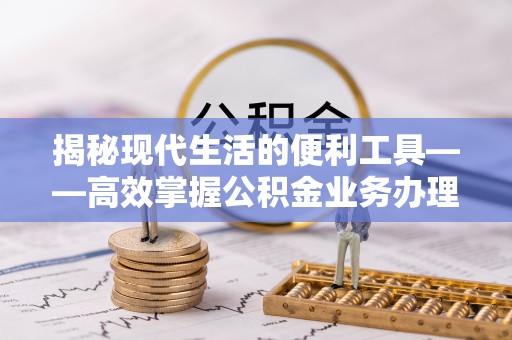 磴口揭秘现代生活的便利工具——高效掌握公积金业务办理流程的关键步骤