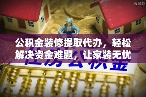 磴口公积金装修提取代办，轻松解决资金难题，让家装无忧