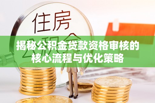 磴口揭秘公积金贷款资格审核的核心流程与优化策略