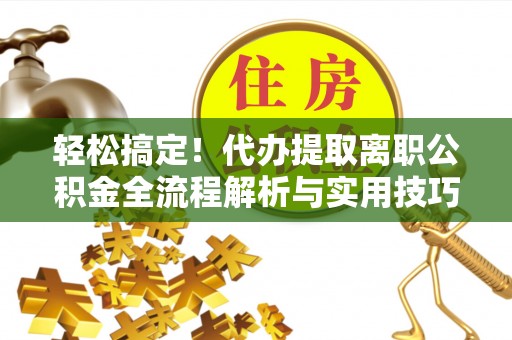 磴口轻松搞定！代办提取离职公积金全流程解析与实用技巧