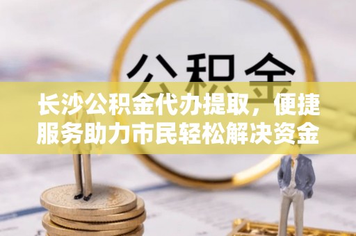磴口长沙公积金代办提取，便捷服务助力市民轻松解决资金需求