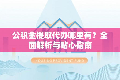 磴口公积金提取代办哪里有？全面解析与贴心指南