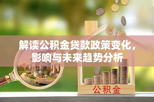 磴口解读公积金贷款政策变化，影响与未来趋势分析
