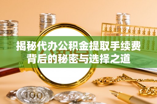 磴口揭秘代办公积金提取手续费背后的秘密与选择之道