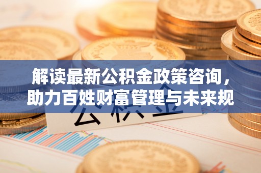 磴口解读最新公积金政策咨询，助力百姓财富管理与未来规划