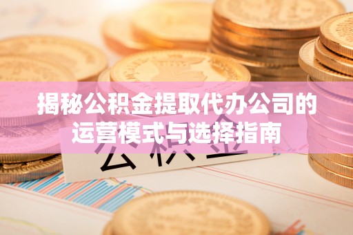 磴口揭秘公积金提取代办公司的运营模式与选择指南