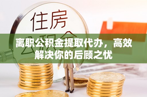 磴口离职公积金提取代办，高效解决你的后顾之忧