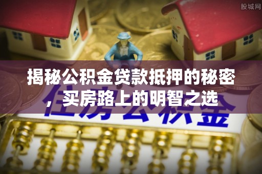 磴口揭秘公积金贷款抵押的秘密，买房路上的明智之选