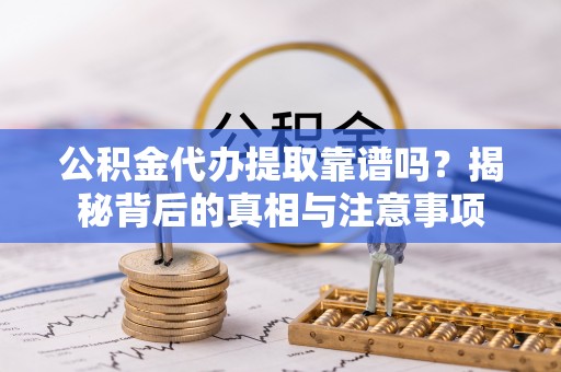磴口公积金代办提取靠谱吗？揭秘背后的真相与注意事项