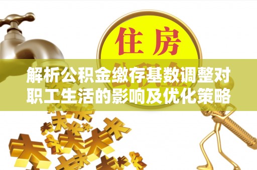 磴口解析公积金缴存基数调整对职工生活的影响及优化策略