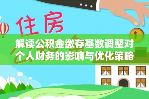 磴口解读公积金缴存基数调整对个人财务的影响与优化策略