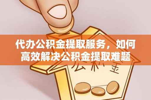 磴口代办公积金提取服务，如何高效解决公积金提取难题