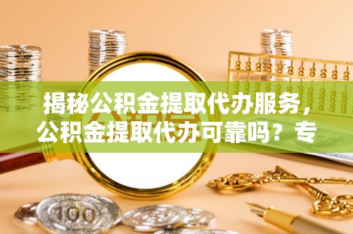 磴口揭秘公积金提取代办服务，公积金提取代办可靠吗？专业解析与实用指南
