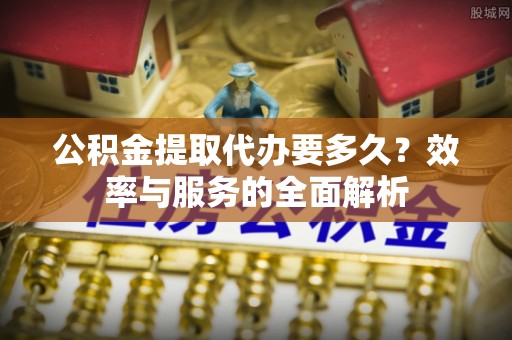 磴口公积金提取代办要多久？效率与服务的全面解析