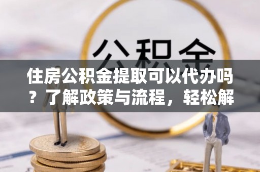 磴口住房公积金提取可以代办吗？了解政策与流程，轻松解决你的疑问