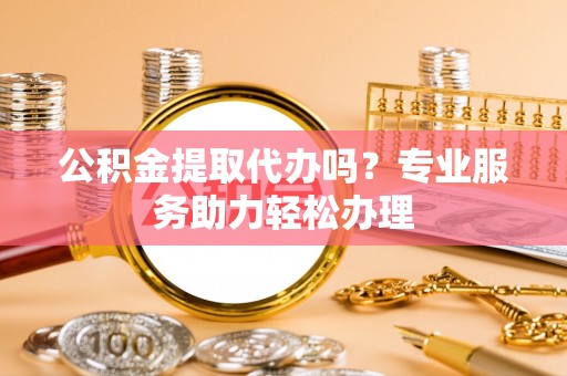 磴口公积金提取代办吗？专业服务助力轻松办理