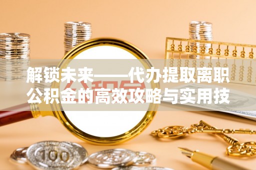 磴口解锁未来——代办提取离职公积金的高效攻略与实用技巧