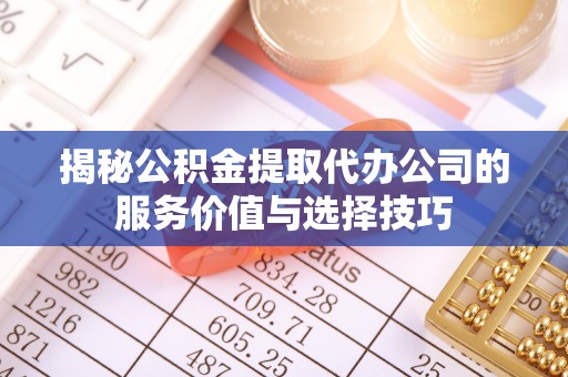 磴口揭秘公积金提取代办公司的服务价值与选择技巧